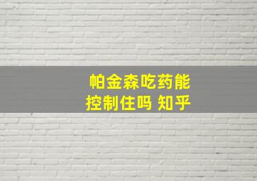 帕金森吃药能控制住吗 知乎